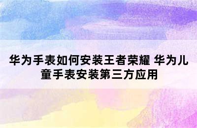 华为手表如何安装王者荣耀 华为儿童手表安装第三方应用